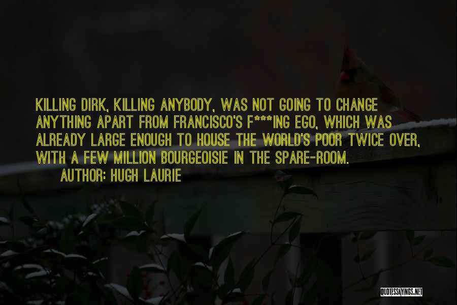 Hugh Laurie Quotes: Killing Dirk, Killing Anybody, Was Not Going To Change Anything Apart From Francisco's F***ing Ego, Which Was Already Large Enough