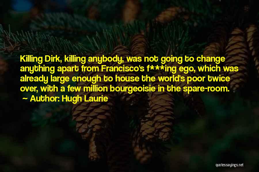 Hugh Laurie Quotes: Killing Dirk, Killing Anybody, Was Not Going To Change Anything Apart From Francisco's F***ing Ego, Which Was Already Large Enough