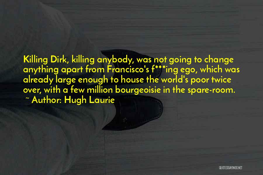 Hugh Laurie Quotes: Killing Dirk, Killing Anybody, Was Not Going To Change Anything Apart From Francisco's F***ing Ego, Which Was Already Large Enough