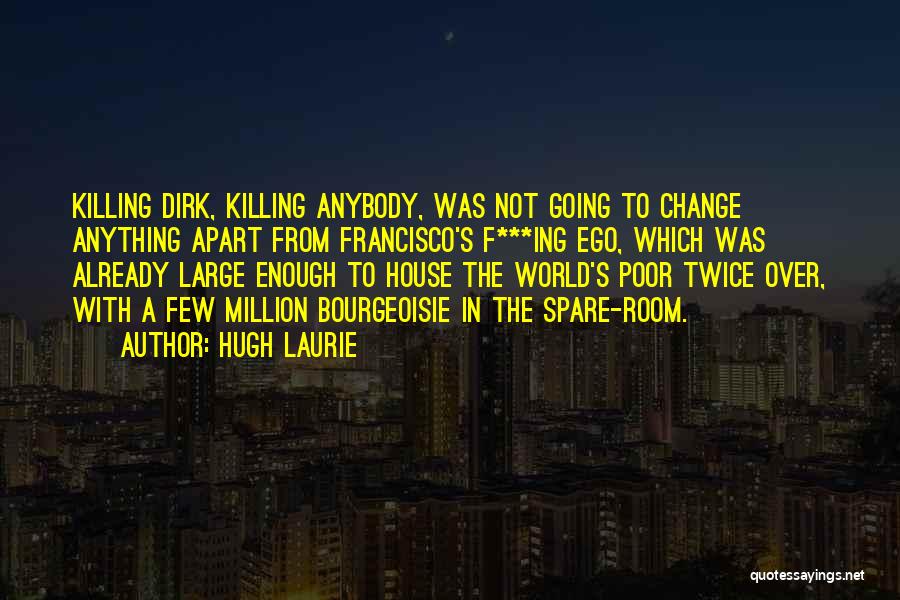 Hugh Laurie Quotes: Killing Dirk, Killing Anybody, Was Not Going To Change Anything Apart From Francisco's F***ing Ego, Which Was Already Large Enough