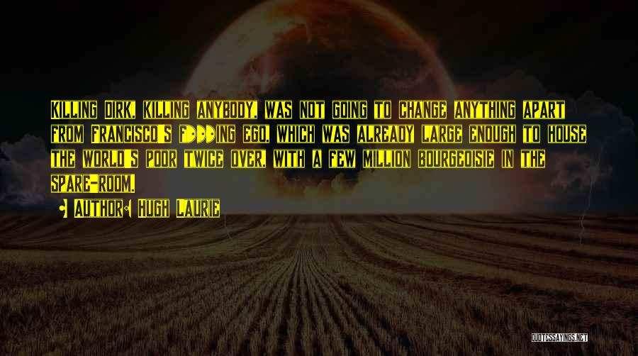 Hugh Laurie Quotes: Killing Dirk, Killing Anybody, Was Not Going To Change Anything Apart From Francisco's F***ing Ego, Which Was Already Large Enough