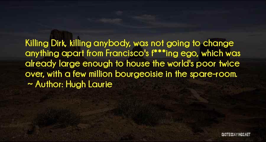 Hugh Laurie Quotes: Killing Dirk, Killing Anybody, Was Not Going To Change Anything Apart From Francisco's F***ing Ego, Which Was Already Large Enough