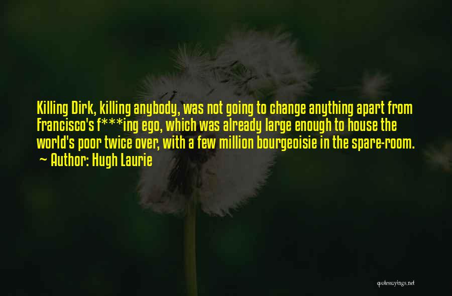 Hugh Laurie Quotes: Killing Dirk, Killing Anybody, Was Not Going To Change Anything Apart From Francisco's F***ing Ego, Which Was Already Large Enough