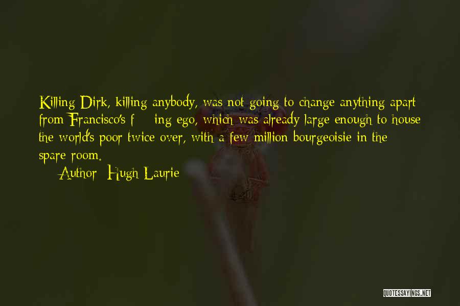 Hugh Laurie Quotes: Killing Dirk, Killing Anybody, Was Not Going To Change Anything Apart From Francisco's F***ing Ego, Which Was Already Large Enough