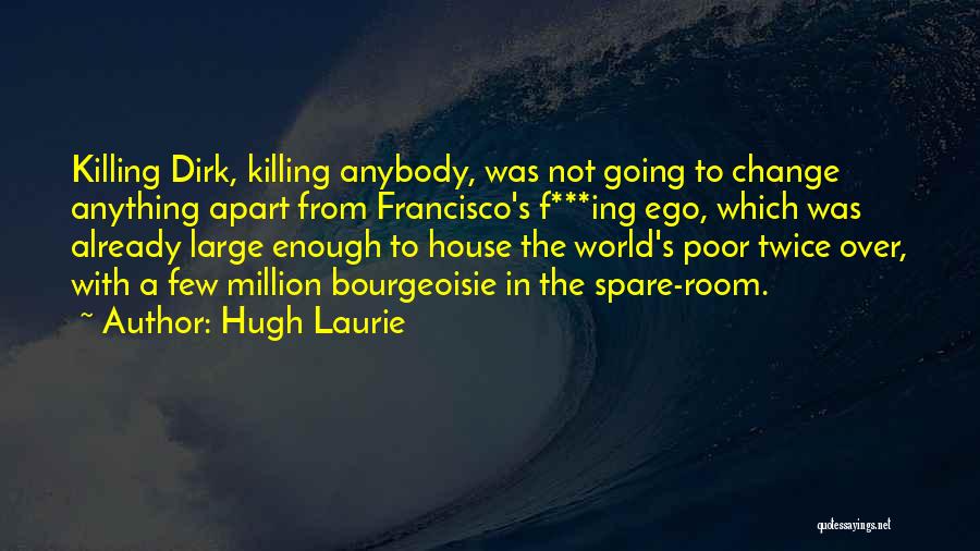 Hugh Laurie Quotes: Killing Dirk, Killing Anybody, Was Not Going To Change Anything Apart From Francisco's F***ing Ego, Which Was Already Large Enough