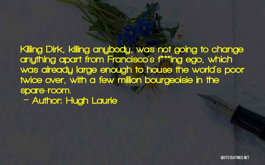 Hugh Laurie Quotes: Killing Dirk, Killing Anybody, Was Not Going To Change Anything Apart From Francisco's F***ing Ego, Which Was Already Large Enough