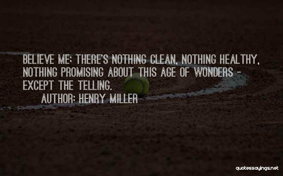 Henry Miller Quotes: Believe Me; There's Nothing Clean, Nothing Healthy, Nothing Promising About This Age Of Wonders - Except The Telling.