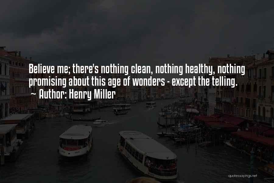 Henry Miller Quotes: Believe Me; There's Nothing Clean, Nothing Healthy, Nothing Promising About This Age Of Wonders - Except The Telling.