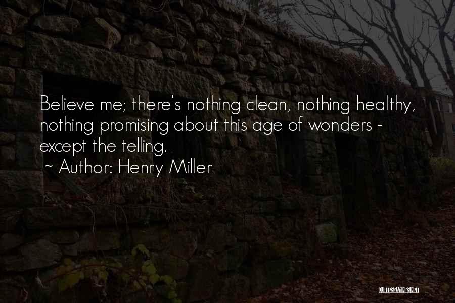 Henry Miller Quotes: Believe Me; There's Nothing Clean, Nothing Healthy, Nothing Promising About This Age Of Wonders - Except The Telling.