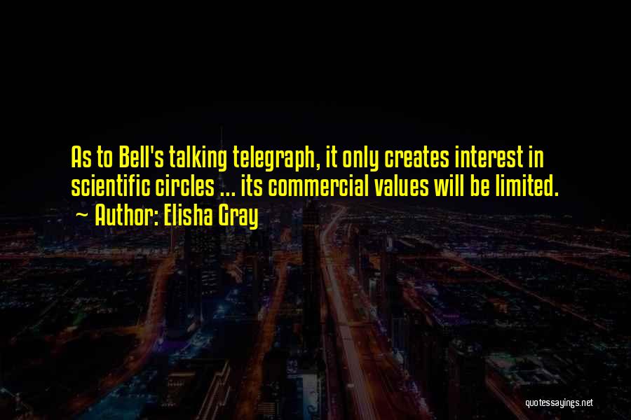 Elisha Gray Quotes: As To Bell's Talking Telegraph, It Only Creates Interest In Scientific Circles ... Its Commercial Values Will Be Limited.