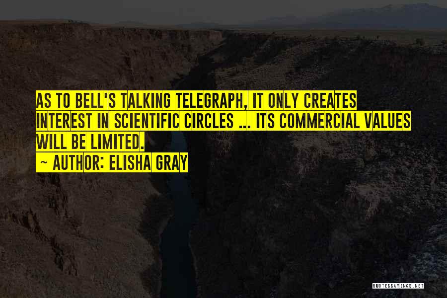 Elisha Gray Quotes: As To Bell's Talking Telegraph, It Only Creates Interest In Scientific Circles ... Its Commercial Values Will Be Limited.