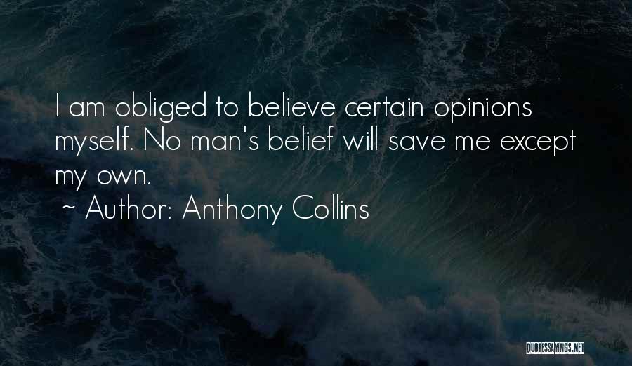 Anthony Collins Quotes: I Am Obliged To Believe Certain Opinions Myself. No Man's Belief Will Save Me Except My Own.