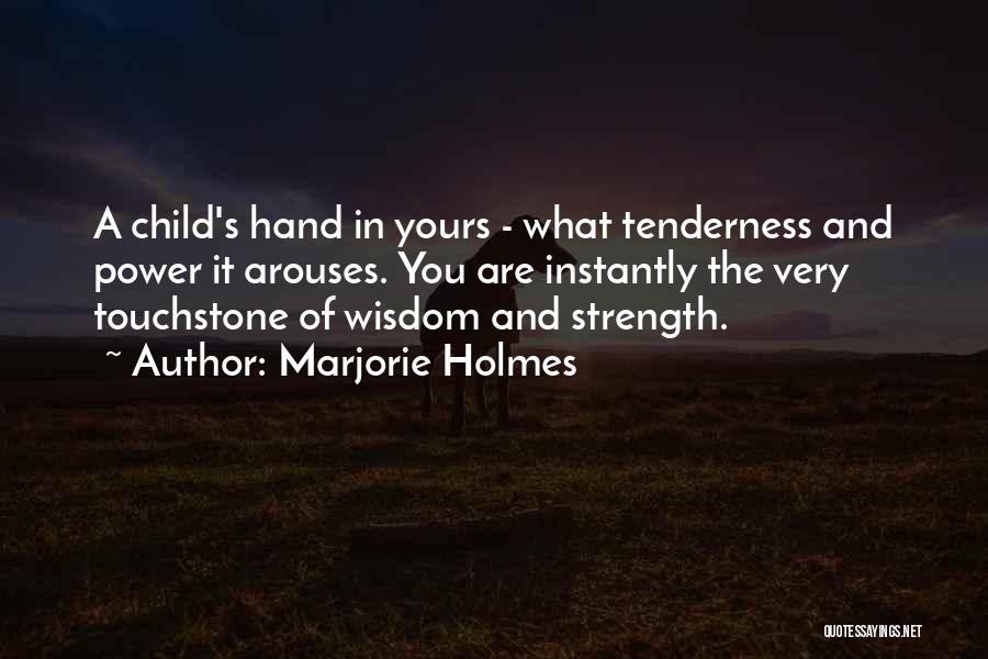 Marjorie Holmes Quotes: A Child's Hand In Yours - What Tenderness And Power It Arouses. You Are Instantly The Very Touchstone Of Wisdom