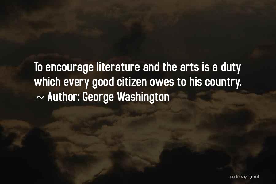 George Washington Quotes: To Encourage Literature And The Arts Is A Duty Which Every Good Citizen Owes To His Country.