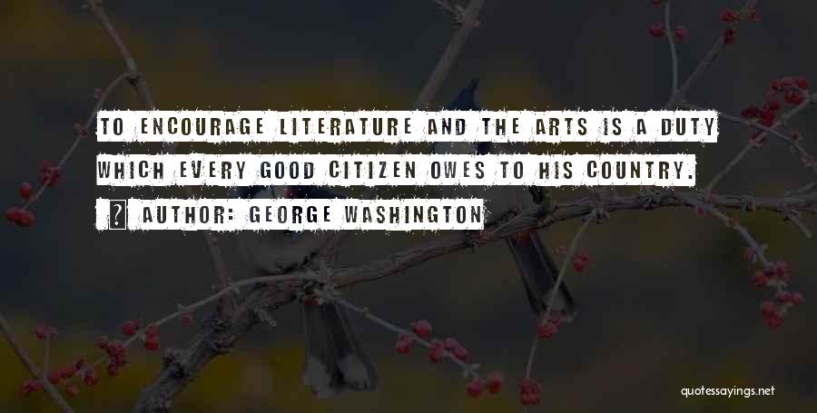 George Washington Quotes: To Encourage Literature And The Arts Is A Duty Which Every Good Citizen Owes To His Country.