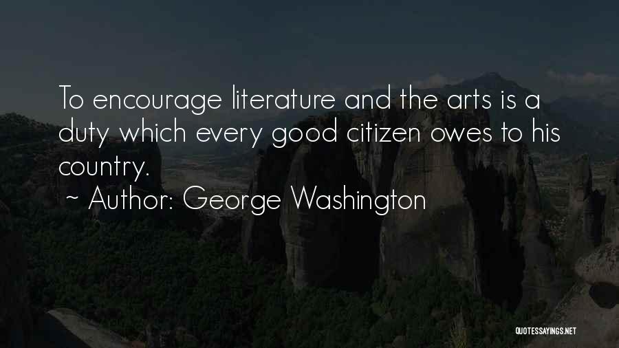 George Washington Quotes: To Encourage Literature And The Arts Is A Duty Which Every Good Citizen Owes To His Country.