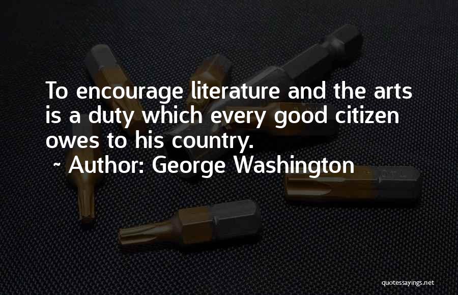 George Washington Quotes: To Encourage Literature And The Arts Is A Duty Which Every Good Citizen Owes To His Country.