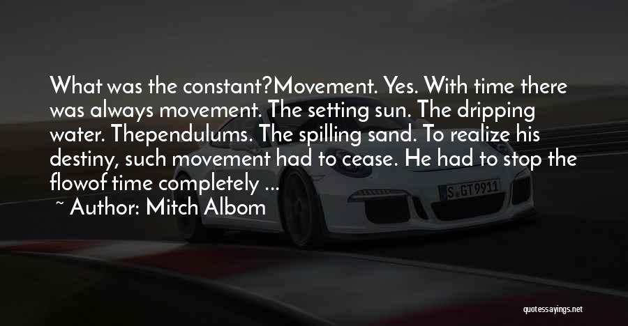 Mitch Albom Quotes: What Was The Constant?movement. Yes. With Time There Was Always Movement. The Setting Sun. The Dripping Water. Thependulums. The Spilling