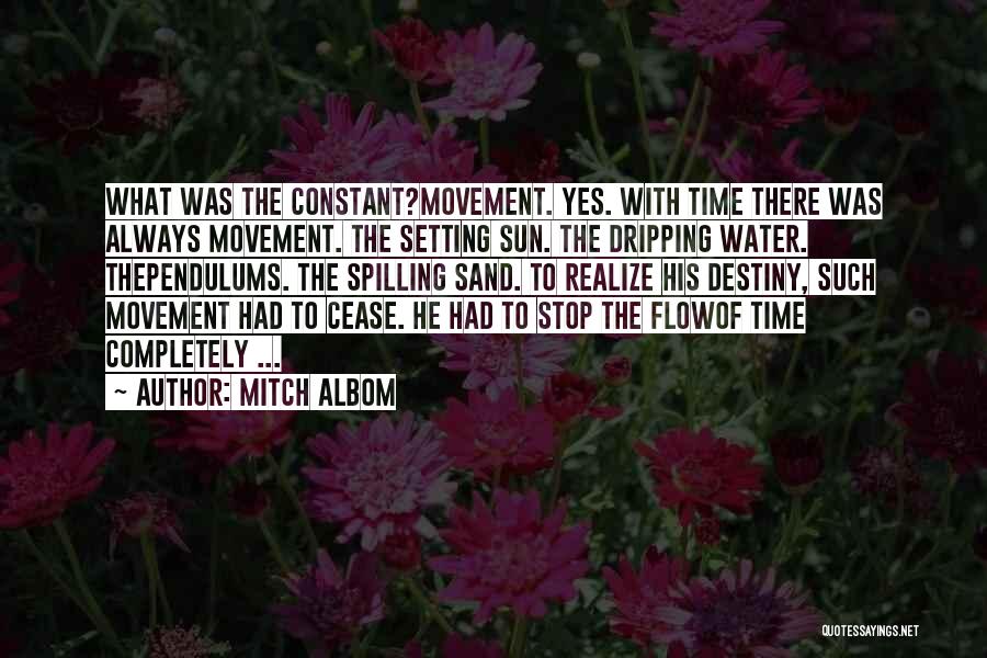 Mitch Albom Quotes: What Was The Constant?movement. Yes. With Time There Was Always Movement. The Setting Sun. The Dripping Water. Thependulums. The Spilling