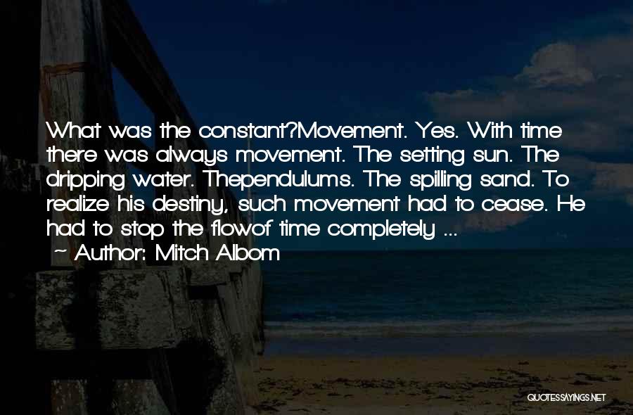 Mitch Albom Quotes: What Was The Constant?movement. Yes. With Time There Was Always Movement. The Setting Sun. The Dripping Water. Thependulums. The Spilling