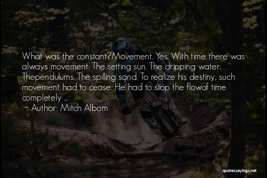 Mitch Albom Quotes: What Was The Constant?movement. Yes. With Time There Was Always Movement. The Setting Sun. The Dripping Water. Thependulums. The Spilling