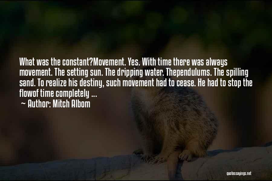 Mitch Albom Quotes: What Was The Constant?movement. Yes. With Time There Was Always Movement. The Setting Sun. The Dripping Water. Thependulums. The Spilling