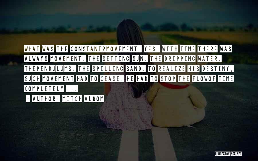 Mitch Albom Quotes: What Was The Constant?movement. Yes. With Time There Was Always Movement. The Setting Sun. The Dripping Water. Thependulums. The Spilling