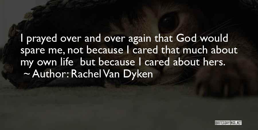 Rachel Van Dyken Quotes: I Prayed Over And Over Again That God Would Spare Me, Not Because I Cared That Much About My Own