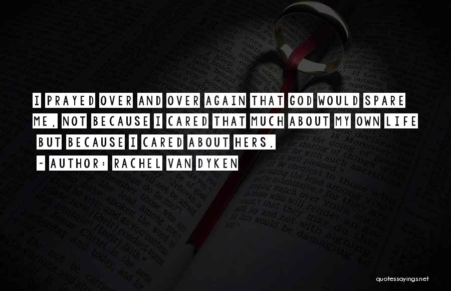 Rachel Van Dyken Quotes: I Prayed Over And Over Again That God Would Spare Me, Not Because I Cared That Much About My Own
