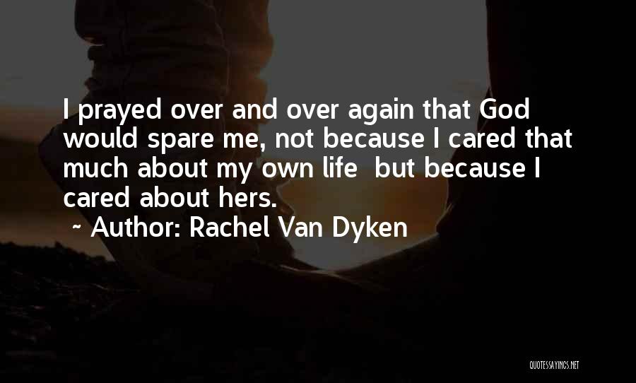 Rachel Van Dyken Quotes: I Prayed Over And Over Again That God Would Spare Me, Not Because I Cared That Much About My Own