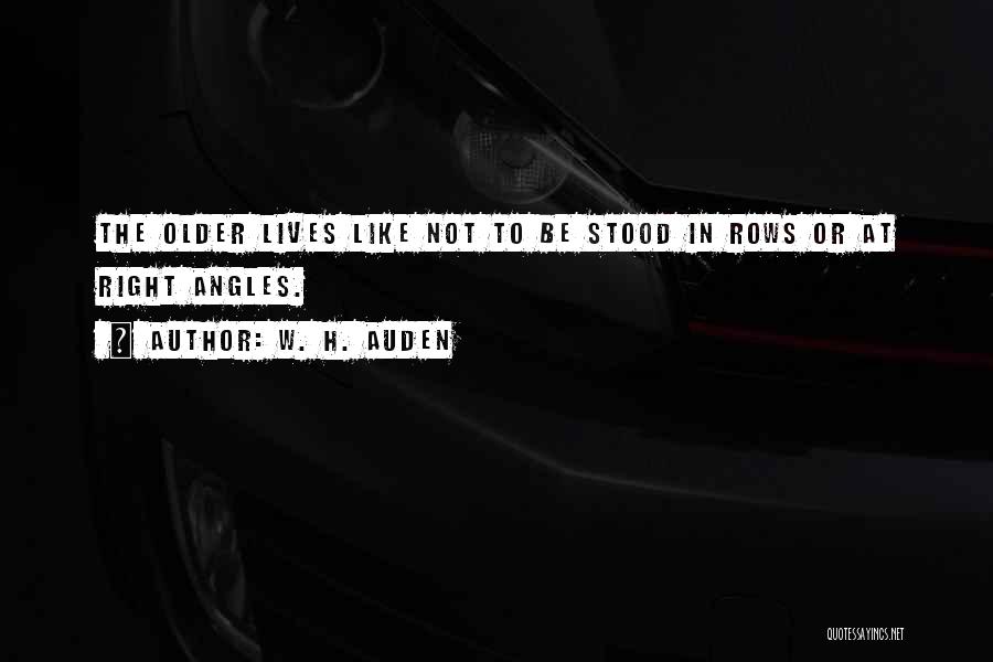 W. H. Auden Quotes: The Older Lives Like Not To Be Stood In Rows Or At Right Angles.
