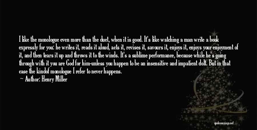 Henry Miller Quotes: I Like The Monologue Even More Than The Duet, When It Is Good. It's Like Watching A Man Write A