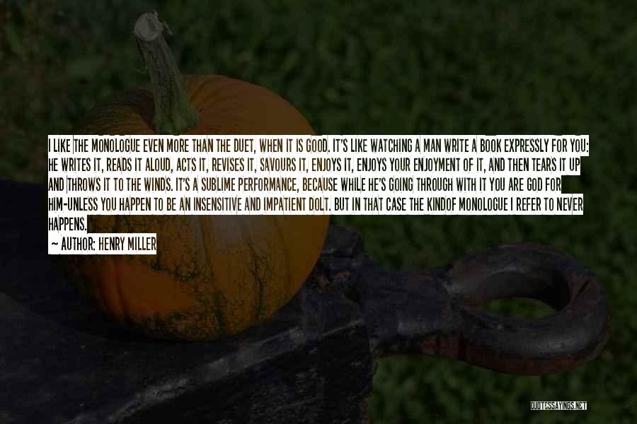 Henry Miller Quotes: I Like The Monologue Even More Than The Duet, When It Is Good. It's Like Watching A Man Write A