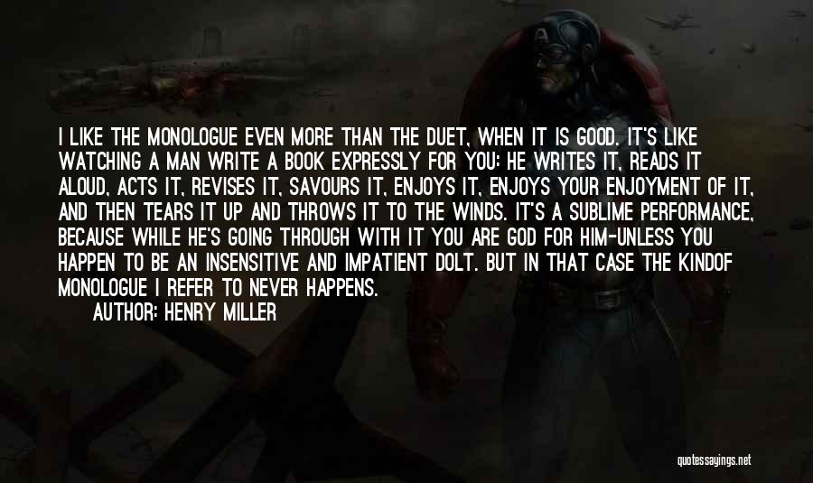 Henry Miller Quotes: I Like The Monologue Even More Than The Duet, When It Is Good. It's Like Watching A Man Write A