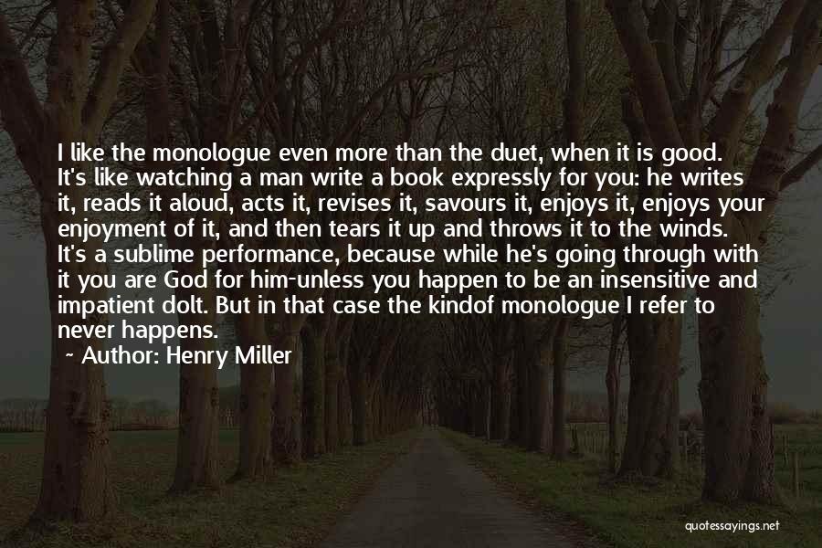 Henry Miller Quotes: I Like The Monologue Even More Than The Duet, When It Is Good. It's Like Watching A Man Write A
