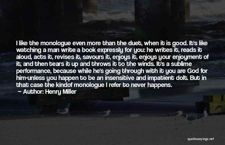 Henry Miller Quotes: I Like The Monologue Even More Than The Duet, When It Is Good. It's Like Watching A Man Write A