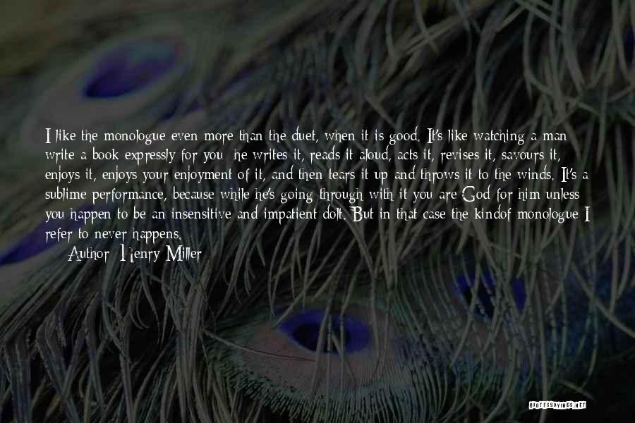 Henry Miller Quotes: I Like The Monologue Even More Than The Duet, When It Is Good. It's Like Watching A Man Write A