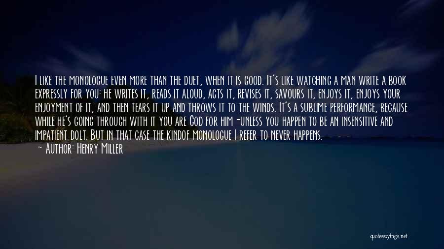 Henry Miller Quotes: I Like The Monologue Even More Than The Duet, When It Is Good. It's Like Watching A Man Write A