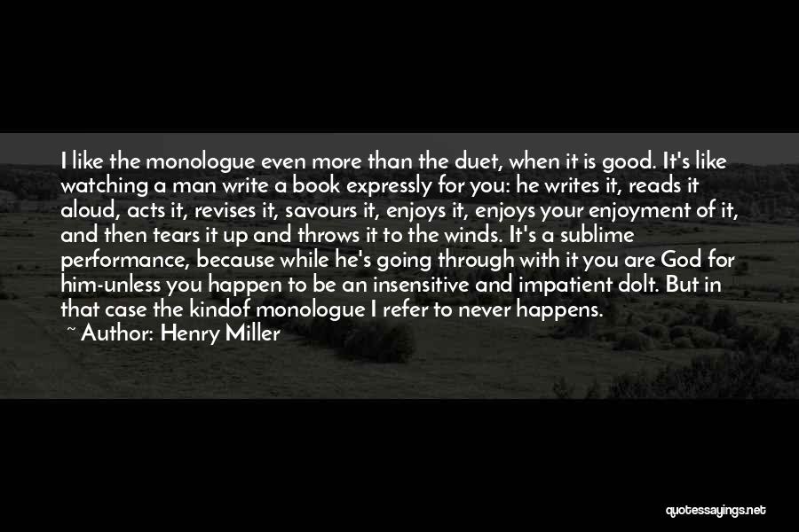 Henry Miller Quotes: I Like The Monologue Even More Than The Duet, When It Is Good. It's Like Watching A Man Write A