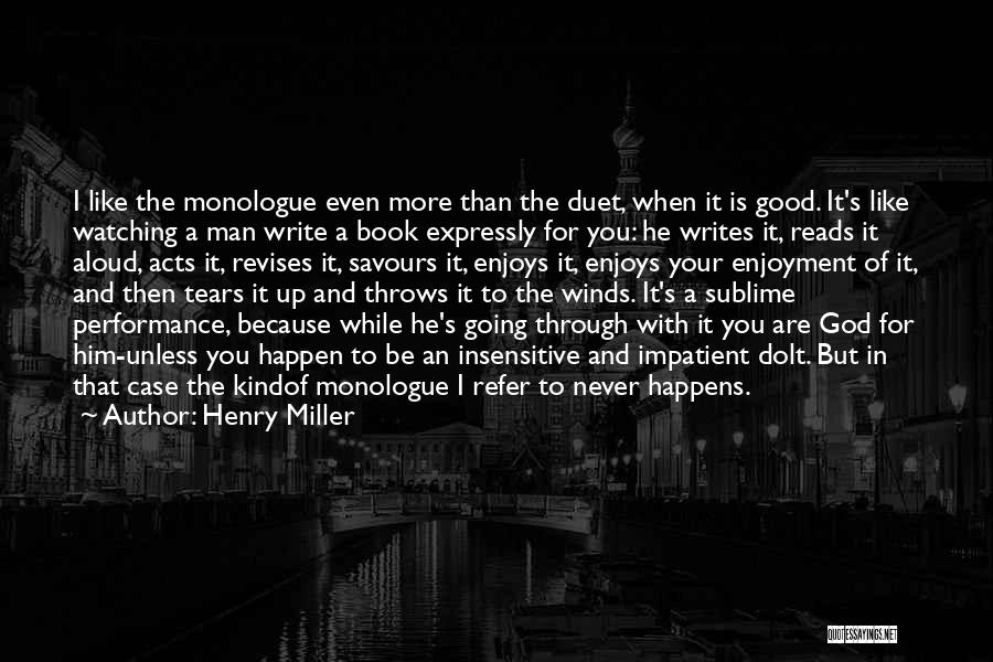 Henry Miller Quotes: I Like The Monologue Even More Than The Duet, When It Is Good. It's Like Watching A Man Write A