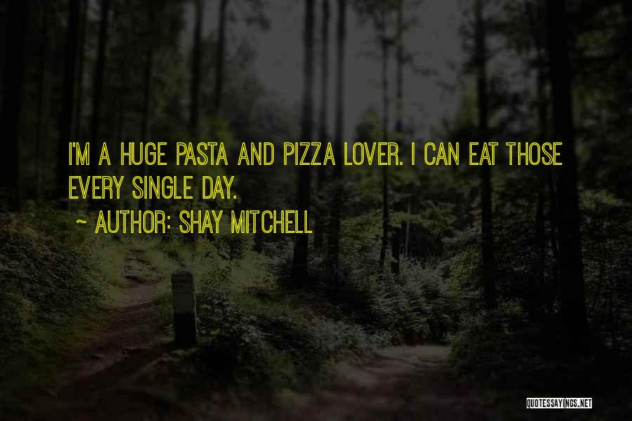 Shay Mitchell Quotes: I'm A Huge Pasta And Pizza Lover. I Can Eat Those Every Single Day.
