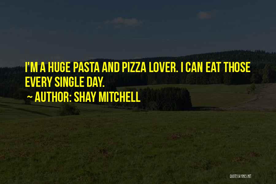 Shay Mitchell Quotes: I'm A Huge Pasta And Pizza Lover. I Can Eat Those Every Single Day.