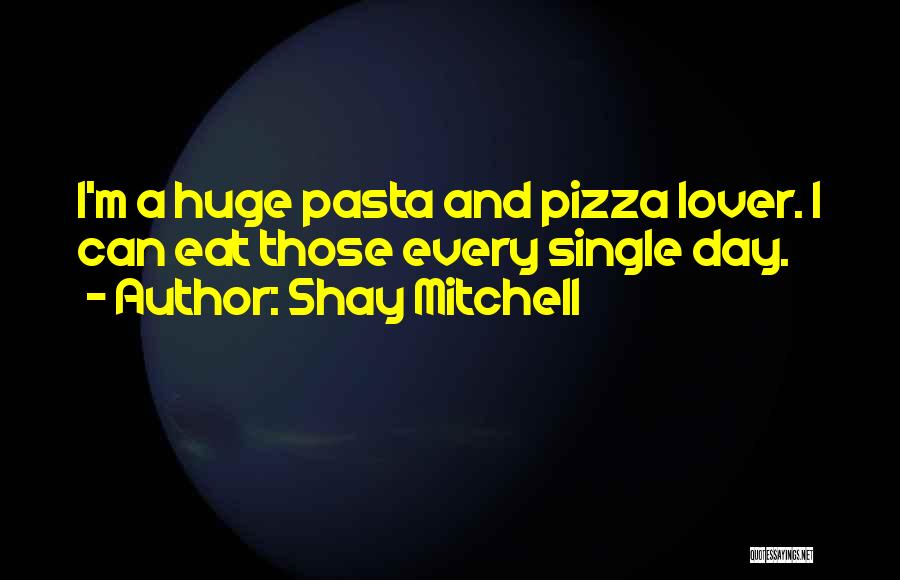 Shay Mitchell Quotes: I'm A Huge Pasta And Pizza Lover. I Can Eat Those Every Single Day.