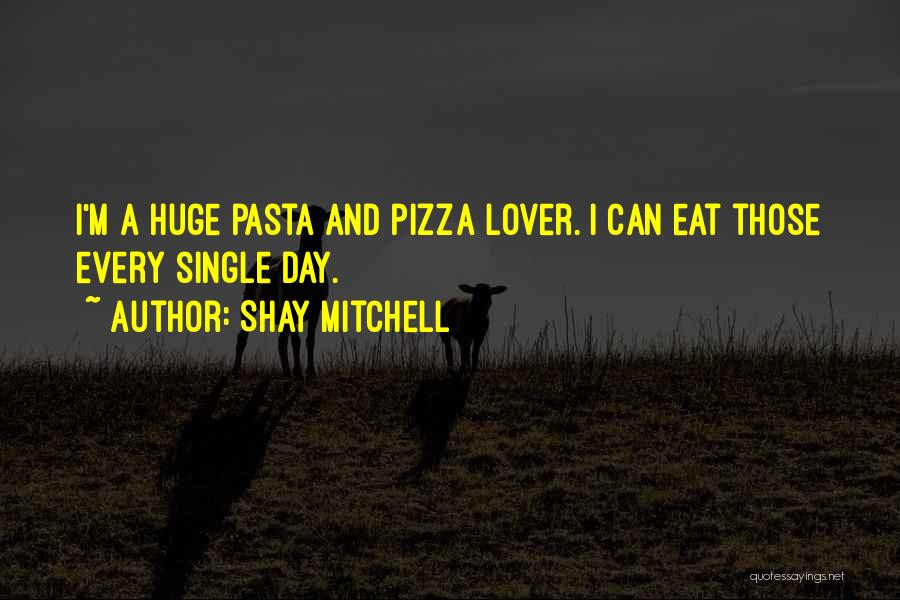 Shay Mitchell Quotes: I'm A Huge Pasta And Pizza Lover. I Can Eat Those Every Single Day.