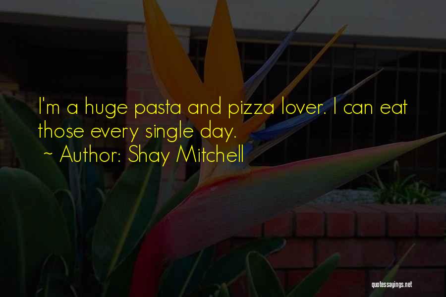 Shay Mitchell Quotes: I'm A Huge Pasta And Pizza Lover. I Can Eat Those Every Single Day.