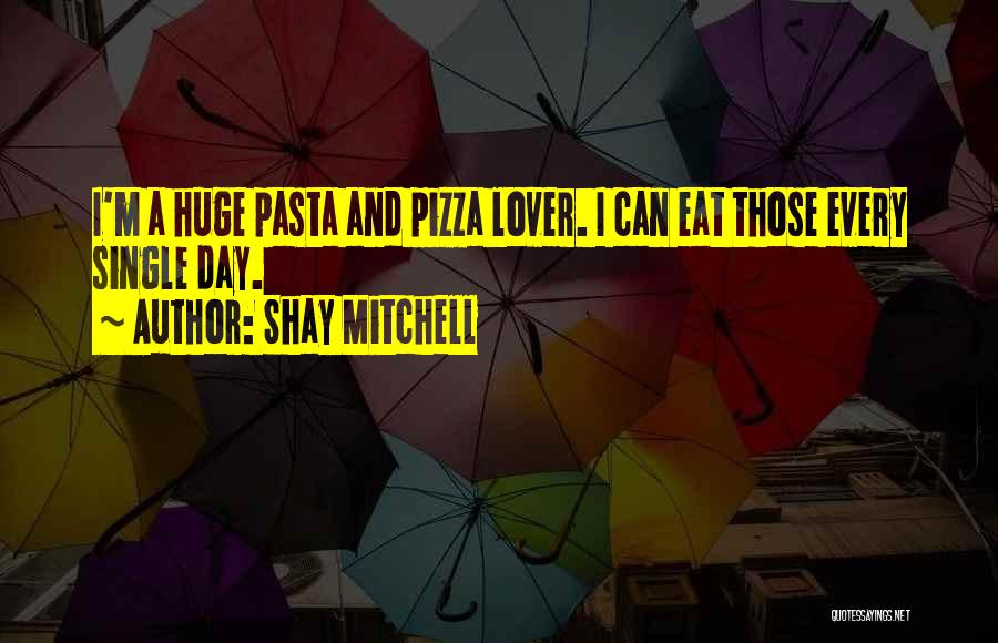 Shay Mitchell Quotes: I'm A Huge Pasta And Pizza Lover. I Can Eat Those Every Single Day.