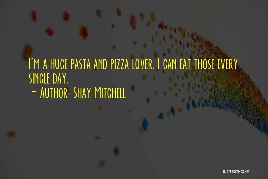 Shay Mitchell Quotes: I'm A Huge Pasta And Pizza Lover. I Can Eat Those Every Single Day.