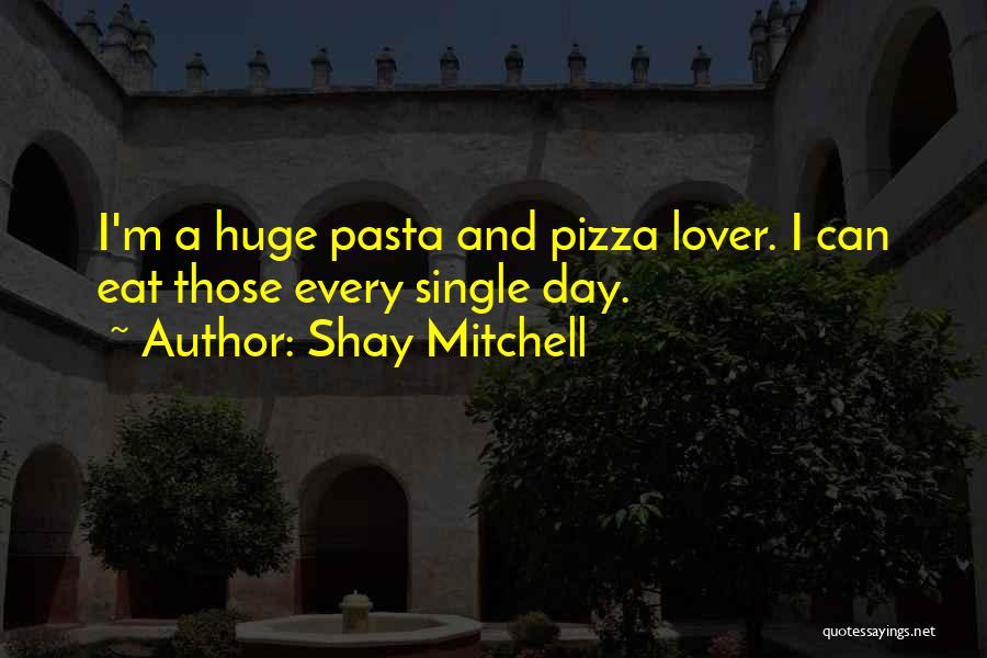 Shay Mitchell Quotes: I'm A Huge Pasta And Pizza Lover. I Can Eat Those Every Single Day.