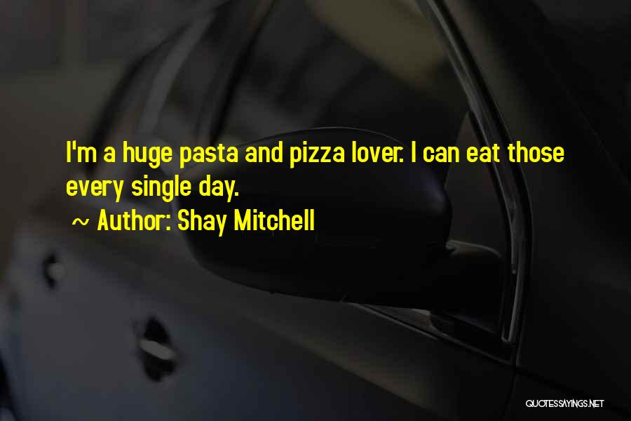 Shay Mitchell Quotes: I'm A Huge Pasta And Pizza Lover. I Can Eat Those Every Single Day.