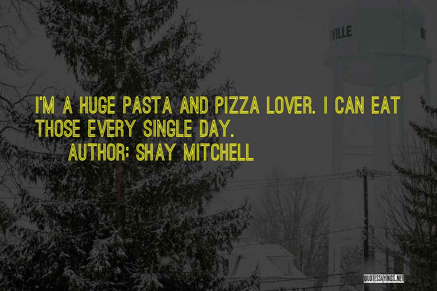 Shay Mitchell Quotes: I'm A Huge Pasta And Pizza Lover. I Can Eat Those Every Single Day.
